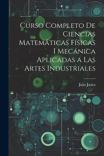 Cover image for Curso Completo de Ciencias Matematicas Fisicas i Mecanica Aplicadas a Las Artes Industriales