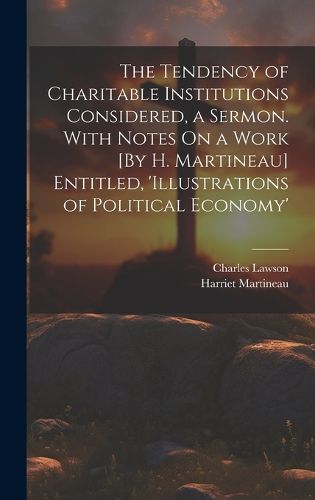 The Tendency of Charitable Institutions Considered, a Sermon. With Notes On a Work [By H. Martineau] Entitled, 'illustrations of Political Economy'