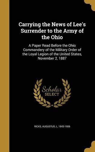 Cover image for Carrying the News of Lee's Surrender to the Army of the Ohio: A Paper Read Before the Ohio Commandery of the Military Order of the Loyal Legion of the United States, November 2, 1887