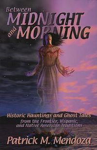 Cover image for Between Midnight and Morning: Historic Hauntings and Ghost Tales from the Frontier, Hispanic, and Native American Traditions