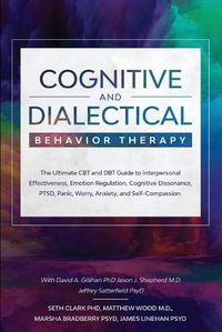 Cover image for Cognitive and Dialectical Behavior Therapy: The Ultimate CBT and DBT Guide to Interpersonal Effectiveness, Emotion Regulation, Cognitive Dissonance, PTSD, Panic, Worry, Anxiety, and Self-Compassion