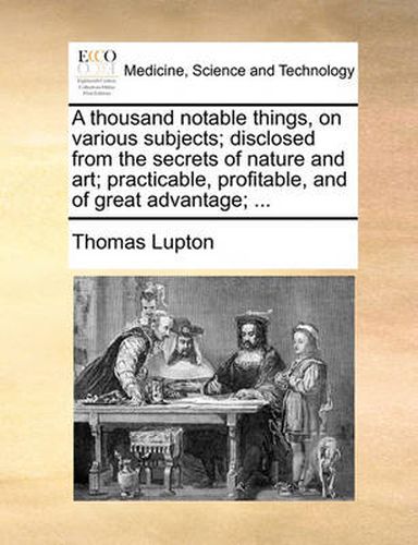 Cover image for A Thousand Notable Things, on Various Subjects; Disclosed from the Secrets of Nature and Art; Practicable, Profitable, and of Great Advantage; ...