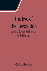 Cover image for The Eve of the Revolution; A Chronicle of the Breach with England