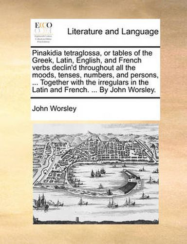 Cover image for Pinakidia Tetraglossa, or Tables of the Greek, Latin, English, and French Verbs Declin'd Throughout All the Moods, Tenses, Numbers, and Persons, ... Together with the Irregulars in the Latin and French. ... by John Worsley.