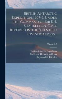 Cover image for British Antarctic Expedition, 1907-9, Under the Command of Sir E.H. Shackleton, C.v.o. Reports on the Scientific Investigations ..; Volume 1-2