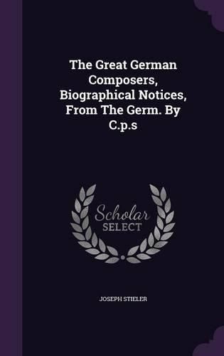 Cover image for The Great German Composers, Biographical Notices, from the Germ. by C.P.S