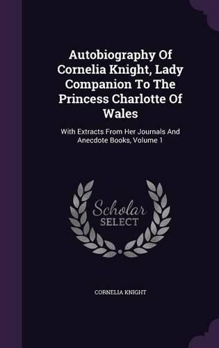 Cover image for Autobiography of Cornelia Knight, Lady Companion to the Princess Charlotte of Wales: With Extracts from Her Journals and Anecdote Books, Volume 1