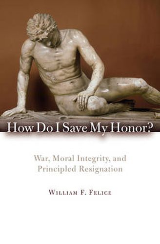 Cover image for How Do I Save My Honor?: War, Moral Integrity, and Principled Resignation