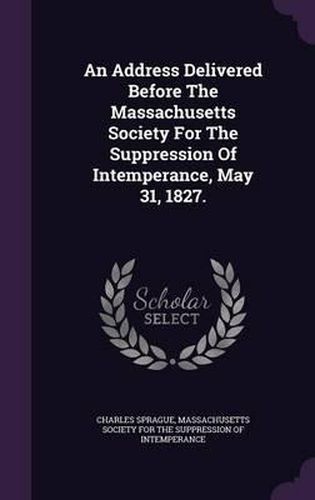 An Address Delivered Before the Massachusetts Society for the Suppression of Intemperance, May 31, 1827.