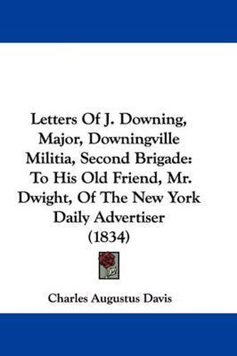 Cover image for Letters Of J. Downing, Major, Downingville Militia, Second Brigade: To His Old Friend, Mr. Dwight, Of The New York Daily Advertiser (1834)