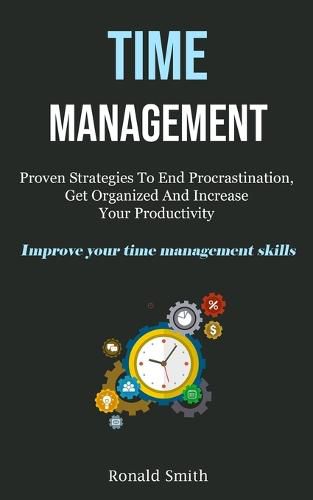 Time Management: Proven Strategies To End Procrastination, Get Organized And Increase Your Productivity (Improve Your Time Management Skills)