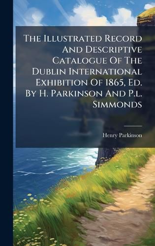 Cover image for The Illustrated Record And Descriptive Catalogue Of The Dublin International Exhibition Of 1865, Ed. By H. Parkinson And P.l. Simmonds
