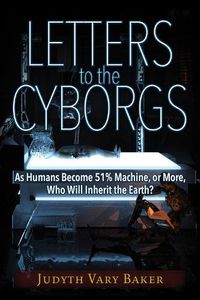 Cover image for Letters to the Cyborgs: As Humans Become 51% Machine, or More, Who Will Inherit the Earth?