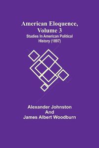 Cover image for American Eloquence, Volume 3; Studies In American Political History (1897)