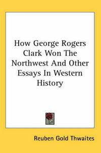Cover image for How George Rogers Clark Won the Northwest and Other Essays in Western History