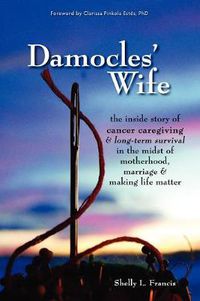 Cover image for Damocles' Wife: The Inside Story of Cancer Caregiving & Long-Term Survival in the Midst of Motherhood, Marriage & Making Life Matter