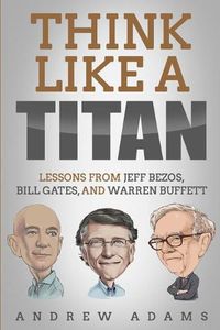 Cover image for Think Like a Titan: Lessons from Jeff Bezos, Bill Gates and Warren Buffett