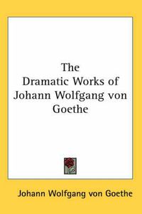 Cover image for The Dramatic Works of Johann Wolfgang Von Goethe