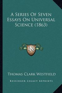 Cover image for A Series of Seven Essays on Universal Science (1863)