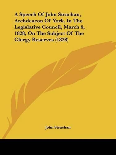 Cover image for A Speech of John Strachan, Archdeacon of York, in the Legislative Council, March 6, 1828, on the Subject of the Clergy Reserves (1828)