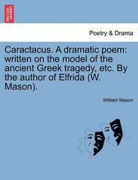 Cover image for Caractacus. a Dramatic Poem: Written on the Model of the Ancient Greek Tragedy, Etc. by the Author of Elfrida (W. Mason).