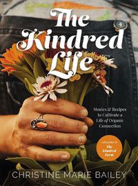 Cover image for The Kindred Life: Stories and   Recipes to Cultivate a Life of Organic Connection