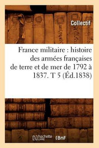 France Militaire: Histoire Des Armees Francaises de Terre Et de Mer de 1792 A 1837. T 5 (Ed.1838)