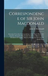 Cover image for Correspondence of Sir John Macdonald; Selections From the Correspondence of the Right Honorable Sir John Alexander Macdonald, First Prime Minister of the Dominion of Canada, Made by his Literary Executor Sir Joseph Pope