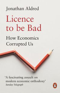 Cover image for Licence to be Bad: How Economics Corrupted Us