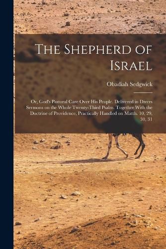 Cover image for The Shepherd of Israel; or, God's Pastoral Care Over His People. Delivered in Divers Sermons on the Whole Twenty-third Psalm. Together With the Doctrine of Providence, Practically Handled on Matth. 10, 29, 30, 31