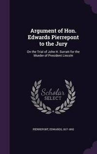 Cover image for Argument of Hon. Edwards Pierrepont to the Jury: On the Trial of John H. Surratt for the Murder of President Lincoln