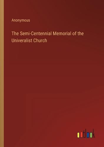 Cover image for The Semi-Centennial Memorial of the Univeralist Church