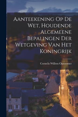 Cover image for Aanteekening Op De Wet, Houdende Algemeene Bepalingen Der Wetgeving Van Het Koningrijk