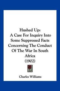 Cover image for Hushed Up: A Case for Inquiry Into Some Suppressed Facts Concerning the Conduct of the War in South Africa (1902)