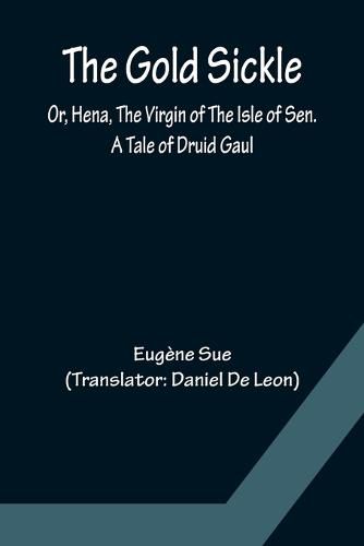 The Gold Sickle; Or, Hena, The Virgin of The Isle of Sen. A Tale of Druid Gaul