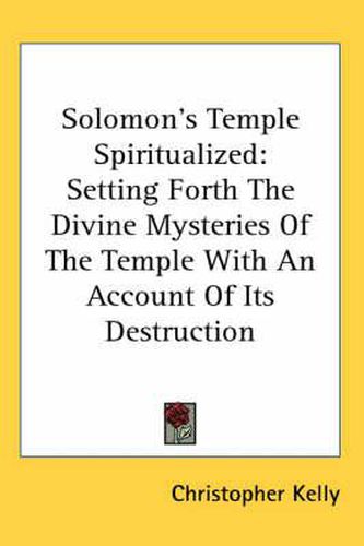 Solomon's Temple Spiritualized: Setting Forth the Divine Mysteries of the Temple with an Account of Its Destruction