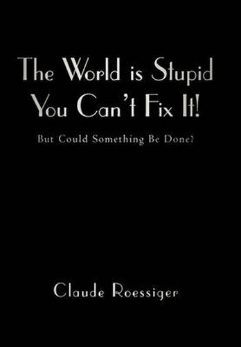 Cover image for The World is Stupid-You Can't Fix It!: But Could Something Be Done?