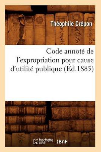 Code Annote de l'Expropriation Pour Cause d'Utilite Publique (Ed.1885)