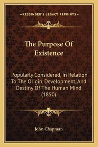 Cover image for The Purpose of Existence: Popularly Considered, in Relation to the Origin, Development, and Destiny of the Human Mind (1850)