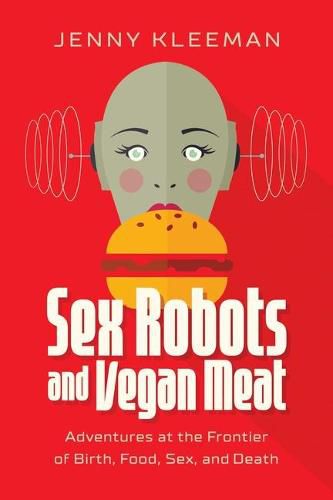 Sex Robots and Vegan Meat: Adventures at the Frontier of Birth, Food, Sex, and Death