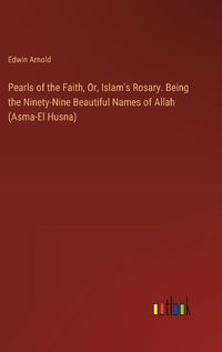 Cover image for Pearls of the Faith, Or, Islam's Rosary. Being the Ninety-Nine Beautiful Names of Allah (Asma-El Husna)