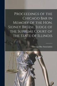 Cover image for Proceedings of the Chicago Bar in Memory of the Hon. Sidney Breese, Judge of the Supreme Court of the State of Illinois