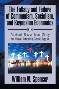 Cover image for The Fallacy and Failure of Communism, Socialism, and Keynesian Economics: Academic Research and Study to Make America Great Again