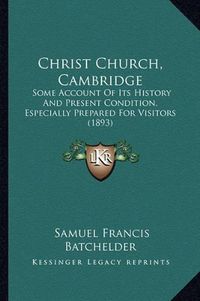 Cover image for Christ Church, Cambridge: Some Account of Its History and Present Condition, Especially Prepared for Visitors (1893)