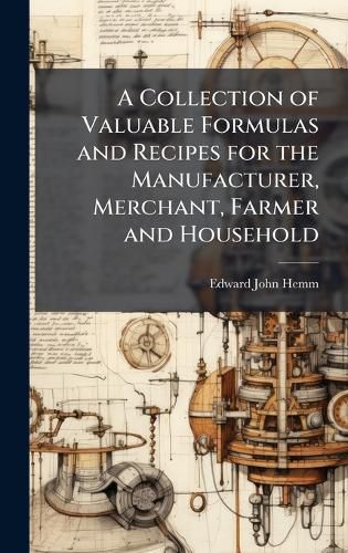 Cover image for A Collection of Valuable Formulas and Recipes for the Manufacturer, Merchant, Farmer and Household