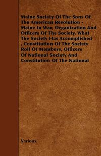 Cover image for Maine Society Of The Sons Of The American Revolution - Maine In War, Organization And Officers Of The Society, What The Society Has Accomplished, Constitution Of The Society Roll Of Members, Officers Of National Society And Constitution Of The National