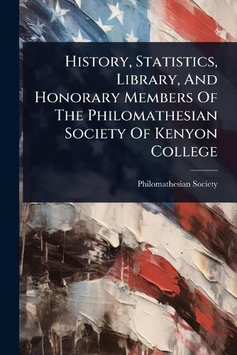 Cover image for History, Statistics, Library, And Honorary Members Of The Philomathesian Society Of Kenyon College