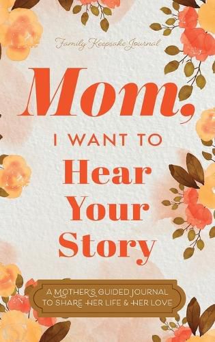 Cover image for Mom, I Want to Hear Your Story: A Mother's Guided Journal To Share Her Life & Her Love