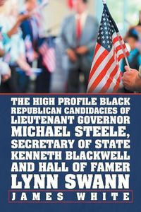 Cover image for The High Profile Black Republican Candidacies of Lieutenant Governor Michael Steele, Secretary of State Kenneth Blackwell and Hall of Famer Lynn Swann