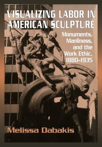 Cover image for Visualizing Labor in American Sculpture: Monuments, Manliness, and the Work Ethic, 1880-1935